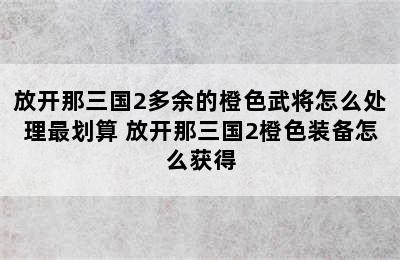 放开那三国2多余的橙色武将怎么处理最划算 放开那三国2橙色装备怎么获得